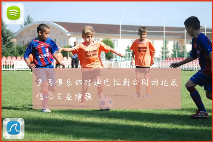 罗马俱乐部对迪巴拉新合同的达成信心日益增强