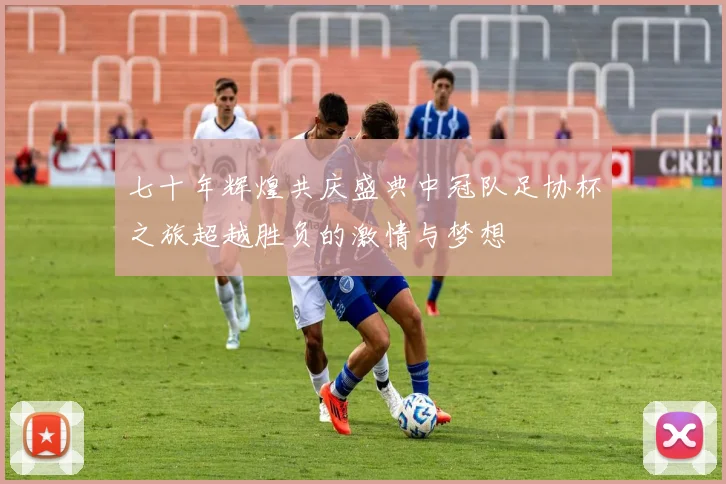 七十年辉煌共庆盛典中冠队足协杯之旅超越胜负的激情与梦想
