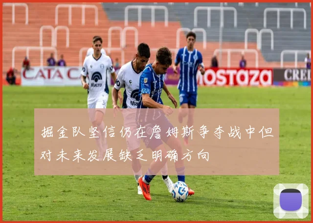 掘金队坚信仍在詹姆斯争夺战中但对未来发展缺乏明确方向
