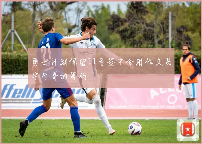 勇士计划保留11号签不会用作交易字母哥的筹码