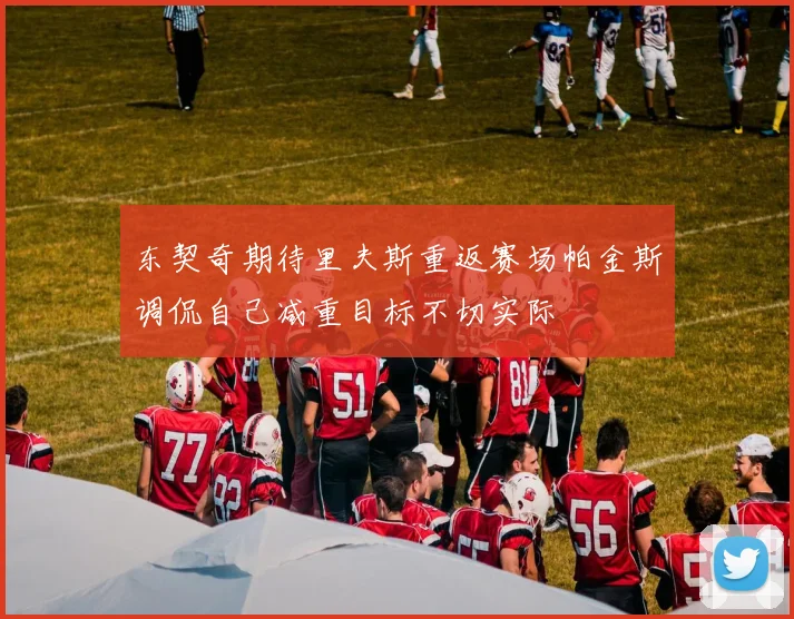 东契奇期待里夫斯重返赛场帕金斯调侃自己减重目标不切实际