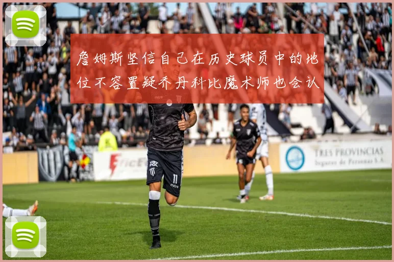 詹姆斯坚信自己在历史球员中的地位不容置疑乔丹科比魔术师也会认同