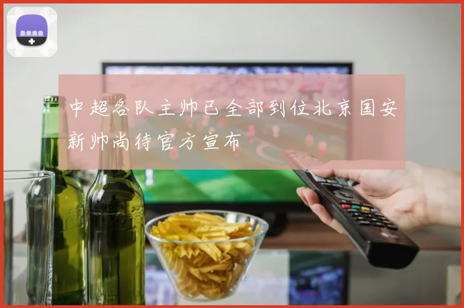 中超各队主帅已全部到位北京国安新帅尚待官方宣布
