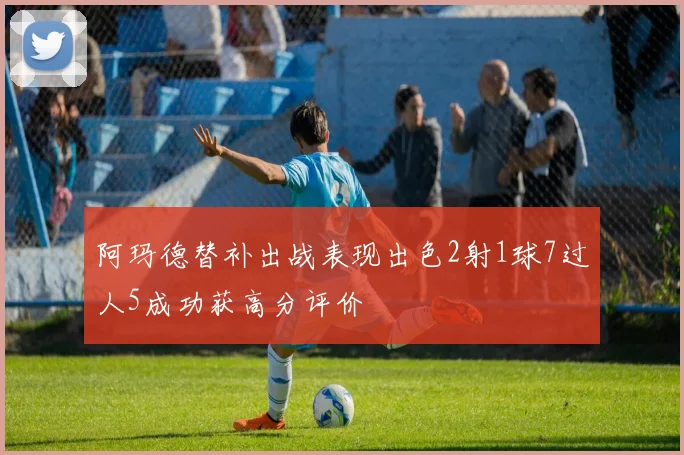 阿玛德替补出战表现出色2射1球7过人5成功获高分评价