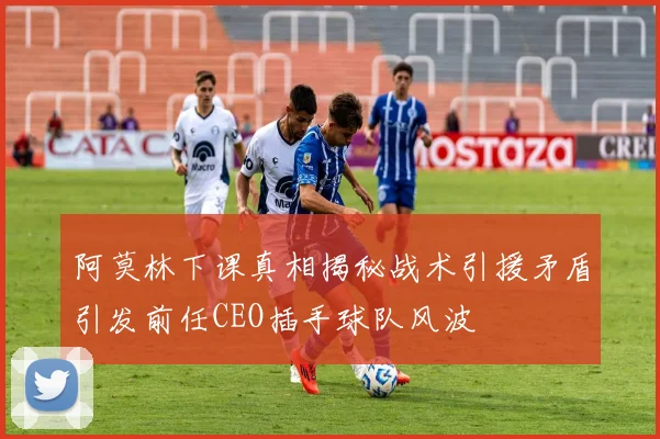 阿莫林下课真相揭秘战术引援矛盾引发前任CEO插手球队风波