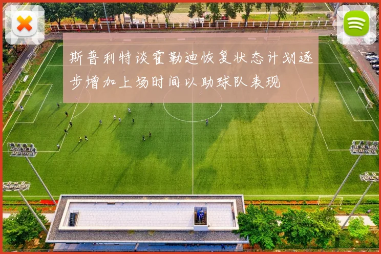 斯普利特谈霍勒迪恢复状态计划逐步增加上场时间以助球队表现
