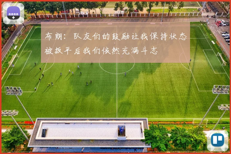 布朗：队友们的鼓励让我保持状态被扳平后我们依然充满斗志