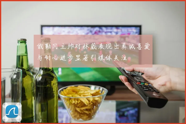 俄勒冈主帅对林葳表现出真诚喜爱与耐心进步显著引媒体关注