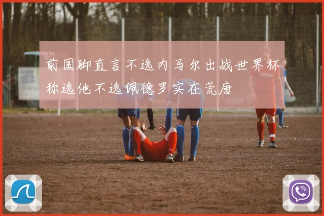 前国脚直言不选内马尔出战世界杯称选他不选佩德罗实在荒唐