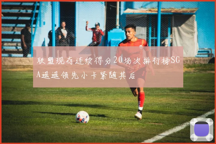联盟现存连续得分20场次排行榜SGA遥遥领先小卡紧随其后