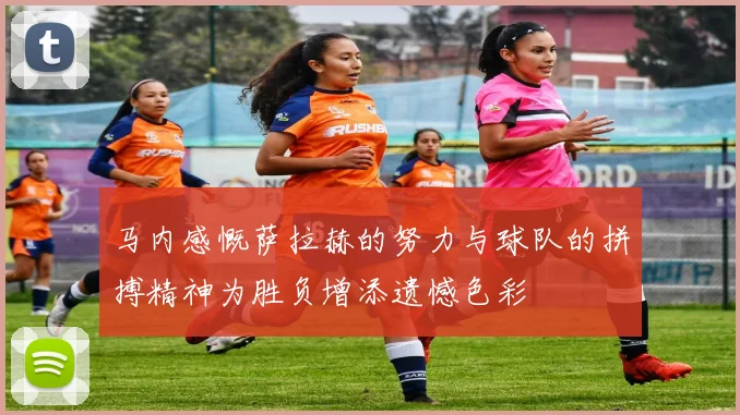 马内感慨萨拉赫的努力与球队的拼搏精神为胜负增添遗憾色彩
