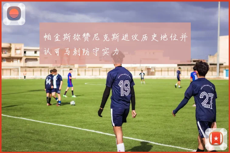 帕金斯称赞尼克斯进攻历史地位并认可马刺防守实力