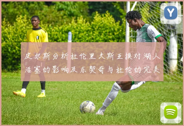 皮尔斯分析杜伦里夫斯互换对湖人活塞的影响及东契奇与杜伦的完美搭配