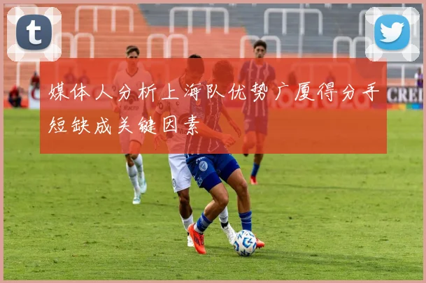 媒体人分析上海队优势广厦得分手短缺成关键因素