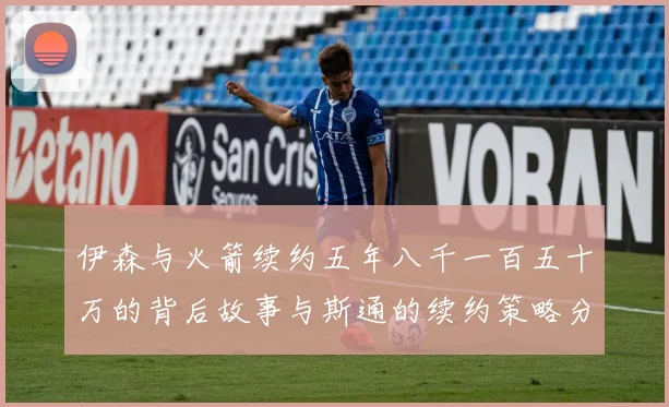 伊森与火箭续约五年八千一百五十万的背后故事与斯通的续约策略分析