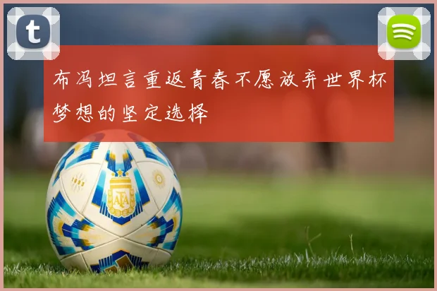 布冯坦言重返青春不愿放弃世界杯梦想的坚定选择