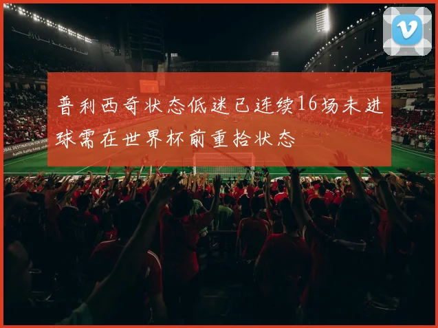 普利西奇状态低迷已连续16场未进球需在世界杯前重拾状态