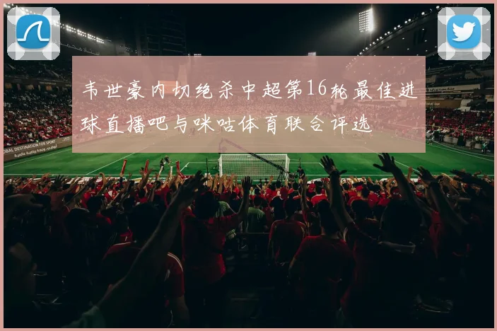 韦世豪内切绝杀中超第16轮最佳进球直播吧与咪咕体育联合评选