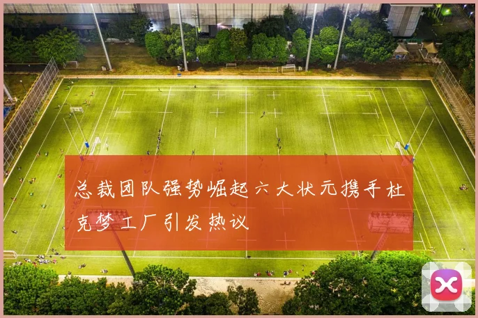 总裁团队强势崛起六大状元携手杜克梦工厂引发热议