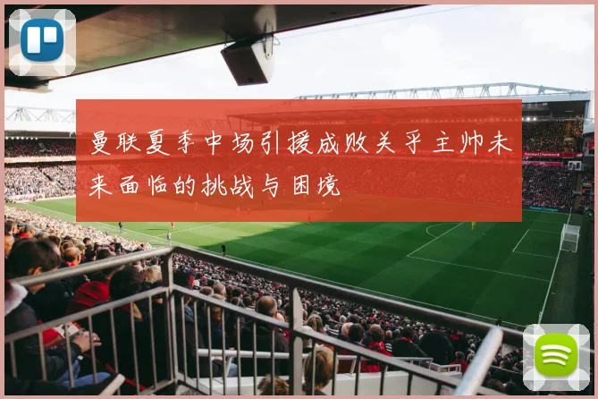 曼联夏季中场引援成败关乎主帅未来面临的挑战与困境