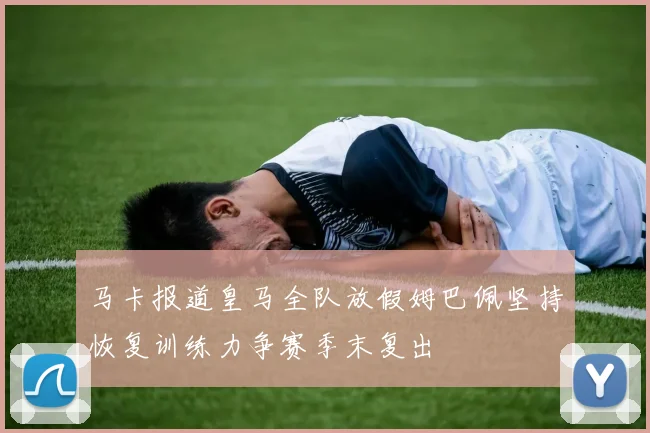 马卡报道皇马全队放假姆巴佩坚持恢复训练力争赛季末复出
