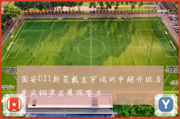 国安U21新星戴金宇试训中超升班马重庆铜梁龙展现潜力
