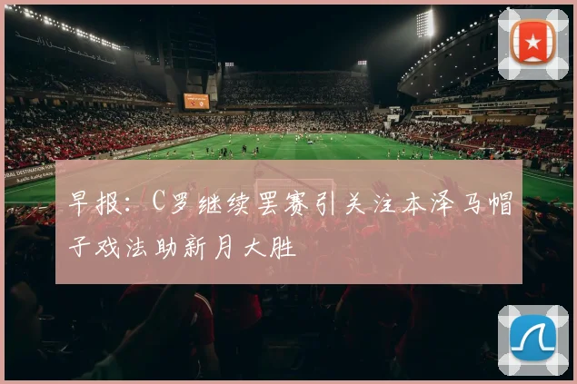 早报：C罗继续罢赛引关注本泽马帽子戏法助新月大胜