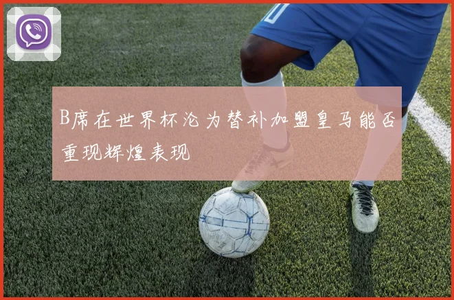 B席在世界杯沦为替补加盟皇马能否重现辉煌表现