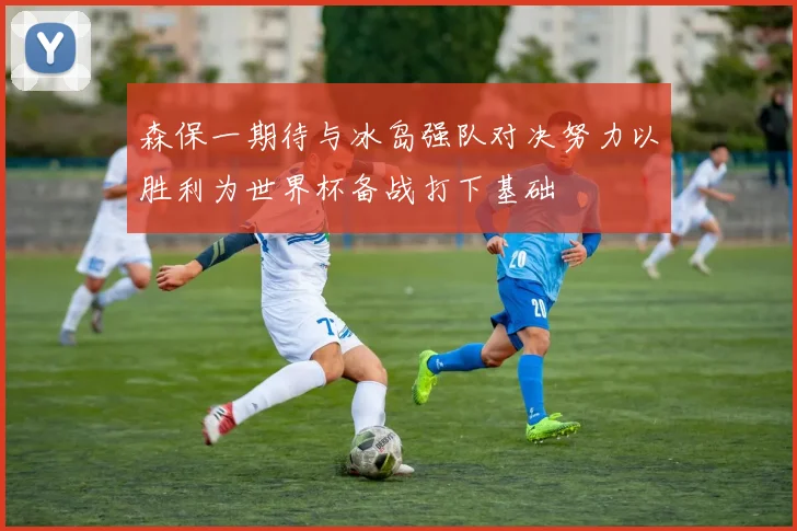 森保一期待与冰岛强队对决努力以胜利为世界杯备战打下基础